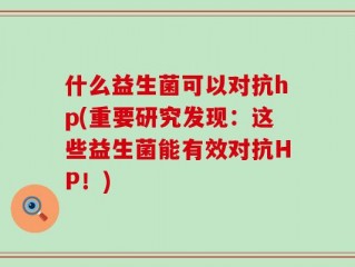 什么益生菌可以对抗hp(重要研究发现：这些益生菌能有效对抗HP！)