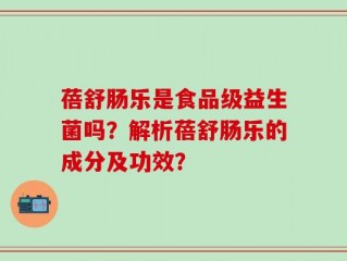 蓓舒肠乐是食品级益生菌吗？解析蓓舒肠乐的成分及功效？