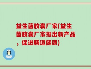 益生菌胶囊厂家(益生菌胶囊厂家推出新产品，促进肠道健康)