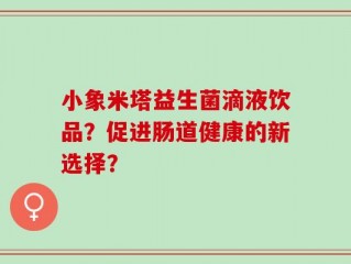 小象米塔益生菌滴液饮品？促进肠道健康的新选择？