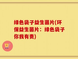 绿色袋子益生菌片(环保益生菌片：绿色袋子你我有责)