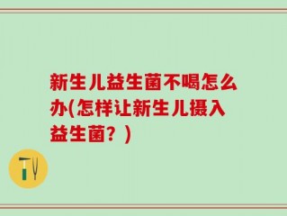 新生儿益生菌不喝怎么办(怎样让新生儿摄入益生菌？)