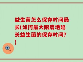 益生菌怎么保存时间最长(如何最大限度地延长益生菌的保存时间？)
