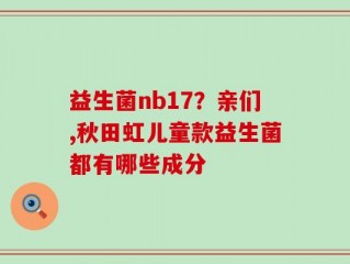 益生菌nb17？亲们,秋田虹儿童款益生菌都有哪些成分