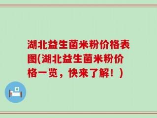湖北益生菌米粉价格表图(湖北益生菌米粉价格一览，快来了解！)