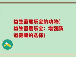益生菌君乐宝的功效(益生菌君乐宝：增强肠道健康的选择)