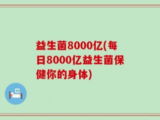 益生菌8000亿(每日8000亿益生菌保健你的身体)