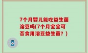 7个月婴儿能吃益生菌溶豆吗(7个月宝宝可否食用溶豆益生菌？)