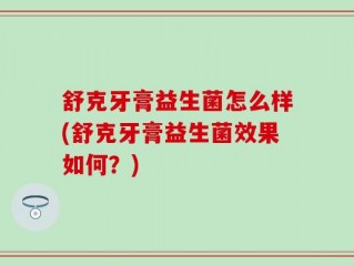 舒克牙膏益生菌怎么样(舒克牙膏益生菌效果如何？)