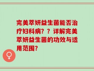 完美萃妍益生菌能否治疗妇科病？？详解完美萃妍益生菌的功效与适用范围？