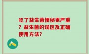 吃了益生菌便秘更严重？益生菌的误区及正确使用方法？