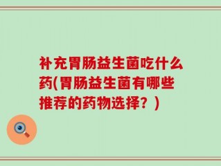 补充胃肠益生菌吃什么药(胃肠益生菌有哪些推荐的药物选择？)