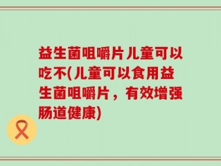 益生菌咀嚼片儿童可以吃不(儿童可以食用益生菌咀嚼片，有效增强肠道健康)