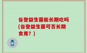 谷登益生菌能长期吃吗(谷登益生菌可否长期食用？)
