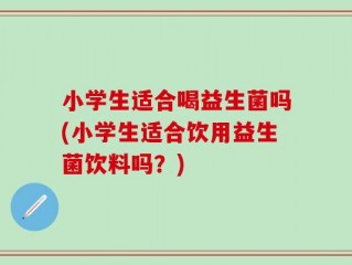 小学生适合喝益生菌吗(小学生适合饮用益生菌饮料吗？)