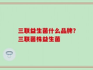 三联益生菌什么品牌？三联菌株益生菌