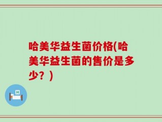 哈美华益生菌价格(哈美华益生菌的售价是多少？)