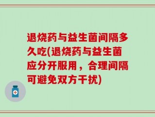 退烧药与益生菌间隔多久吃(退烧药与益生菌应分开服用，合理间隔可避免双方干扰)