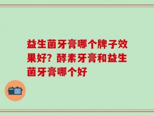 益生菌牙膏哪个牌子效果好？酵素牙膏和益生菌牙膏哪个好