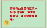 菊粉和益生菌和豆浆一起泡(泡菊粉、益生菌和豆浆，让你健康又美味)