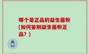 哪个是正品的益生菌粉(如何鉴别益生菌粉正品？)