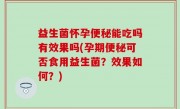 益生菌怀孕便秘能吃吗有效果吗(孕期便秘可否食用益生菌？效果如何？)