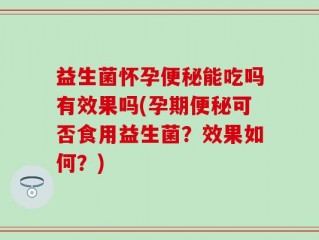 益生菌怀孕便秘能吃吗有效果吗(孕期便秘可否食用益生菌？效果如何？)