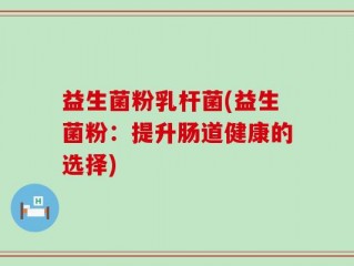 益生菌粉乳杆菌(益生菌粉：提升肠道健康的选择)