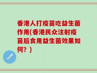 香港人打疫苗吃益生菌作用(香港民众注射疫苗后食用益生菌效果如何？)