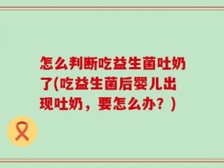 怎么判断吃益生菌吐奶了(吃益生菌后婴儿出现吐奶，要怎么办？)