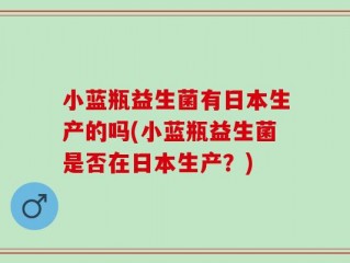 小蓝瓶益生菌有日本生产的吗(小蓝瓶益生菌是否在日本生产？)