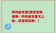 奶狗益生菌(提高宠物健康！奶狗益生菌又上新，赶紧购买吧！)