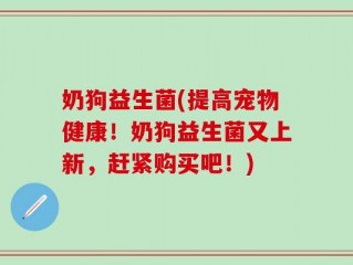奶狗益生菌(提高宠物健康！奶狗益生菌又上新，赶紧购买吧！)
