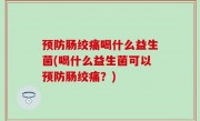 预防肠绞痛喝什么益生菌(喝什么益生菌可以预防肠绞痛？)