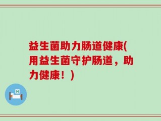 益生菌助力肠道健康(用益生菌守护肠道，助力健康！)