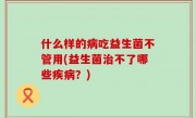 什么样的病吃益生菌不管用(益生菌治不了哪些疾病？)