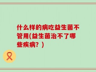 什么样的病吃益生菌不管用(益生菌治不了哪些疾病？)