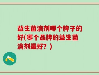 益生菌滴剂哪个牌子的好(哪个品牌的益生菌滴剂最好？)