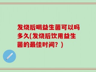 发烧后喝益生菌可以吗多久(发烧后饮用益生菌的最佳时间？)