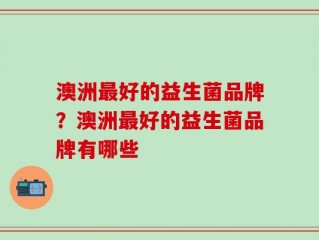 澳洲最好的益生菌品牌？澳洲最好的益生菌品牌有哪些