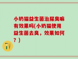 小奶猫益生菌治屎臭嘛有效果吗(小奶猫使用益生菌去臭，效果如何？)