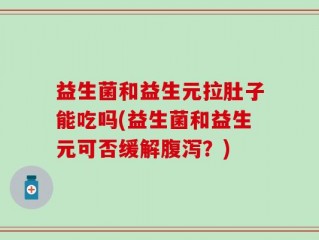 益生菌和益生元拉肚子能吃吗(益生菌和益生元可否缓解腹泻？)