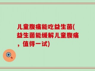 儿童腹痛能吃益生菌(益生菌能缓解儿童腹痛，值得一试)