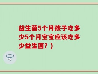益生菌5个月孩子吃多少5个月宝宝应该吃多少益生菌？)