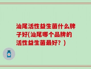 汕尾活性益生菌什么牌子好(汕尾哪个品牌的活性益生菌最好？)