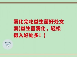 雾化完吃益生菌好处文案(益生菌雾化，轻松摄入好处多！)