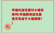 母猫吃益生菌对小猫有用吗(母猫服用益生菌是否有益于小猫健康？)