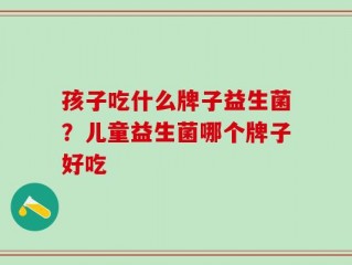 孩子吃什么牌子益生菌？儿童益生菌哪个牌子好吃 