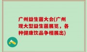 广州益生菌大会(广州现大型益生菌展览，各种健康饮品争相展出)