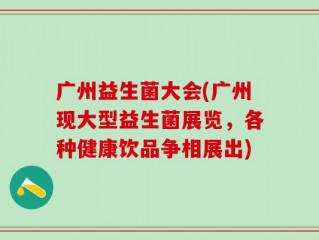 广州益生菌大会(广州现大型益生菌展览，各种健康饮品争相展出)
